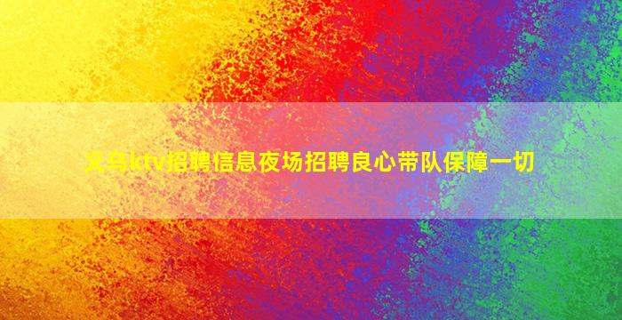 义乌ktv招聘信息夜场招聘良心带队保障一切
